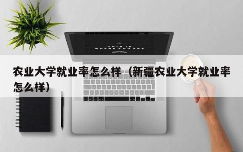 农业大学就业率怎么样（新疆农业大学就业率怎么样）