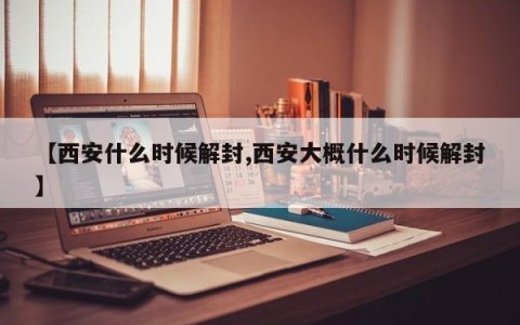 【西安什么时候解封,西安大概什么时候解封】