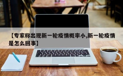 【专家称出现新一轮疫情概率小,新一轮疫情是怎么回事】