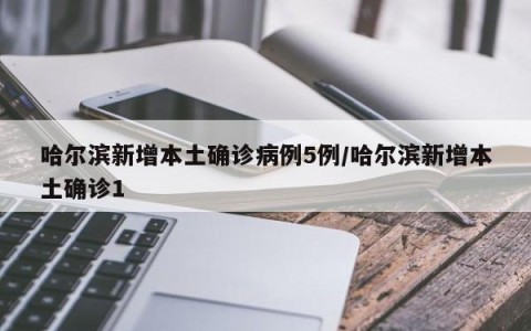 哈尔滨新增本土确诊病例5例/哈尔滨新增本土确诊1