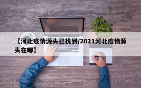 【河北疫情源头已找到/2021河北疫情源头在哪】