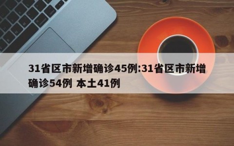 31省区市新增确诊45例:31省区市新增确诊54例 本土41例