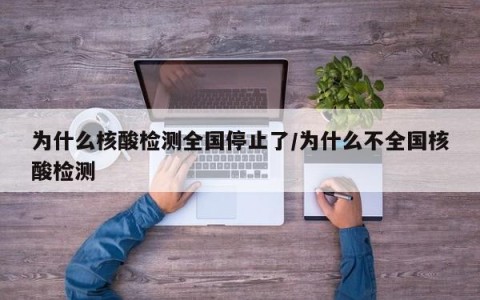 为什么核酸检测全国停止了/为什么不全国核酸检测