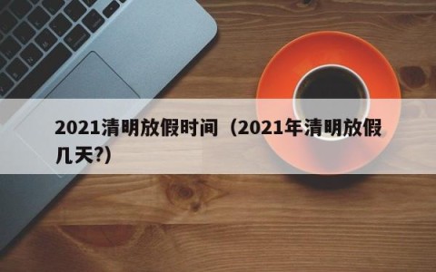 2021清明放假时间（2021年清明放假几天?）