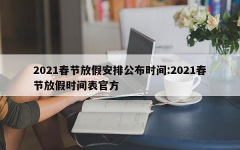 2021春节放假安排公布时间:2021春节放假时间表官方