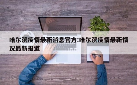 哈尔滨疫情最新消息官方:哈尔滨疫情最新情况最新报道