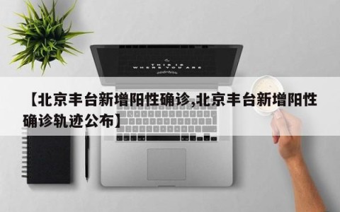 【北京丰台新增阳性确诊,北京丰台新增阳性确诊轨迹公布】