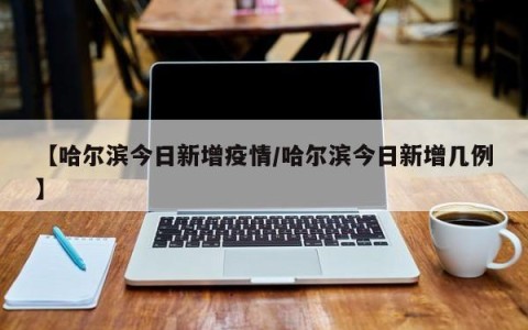 【哈尔滨今日新增疫情/哈尔滨今日新增几例】