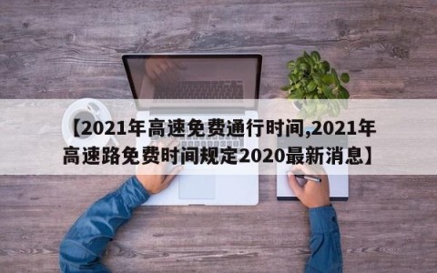 【2021年高速免费通行时间,2021年高速路免费时间规定2020最新消息】