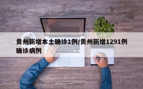 贵州新增本土确诊1例/贵州新增1291例确诊病例