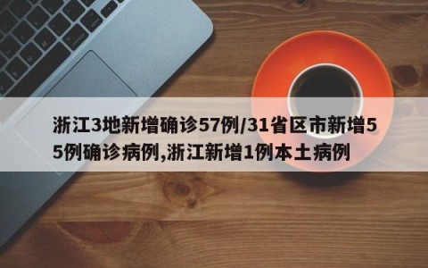浙江3地新增确诊57例/31省区市新增55例确诊病例,浙江新增1例本土病例