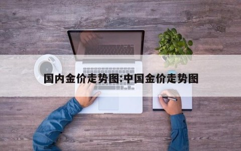 国内金价走势图:中国金价走势图