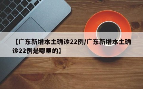 【广东新增本土确诊22例/广东新增本土确诊22例是哪里的】