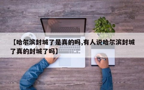 【哈尔滨封城了是真的吗,有人说哈尔滨封城了真的封城了吗】