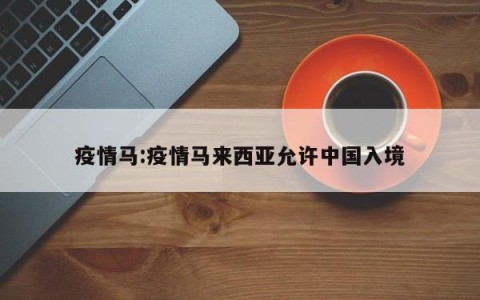 疫情马:疫情马来西亚允许中国入境