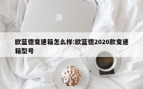 欧蓝德变速箱怎么样:欧蓝德2020款变速箱型号