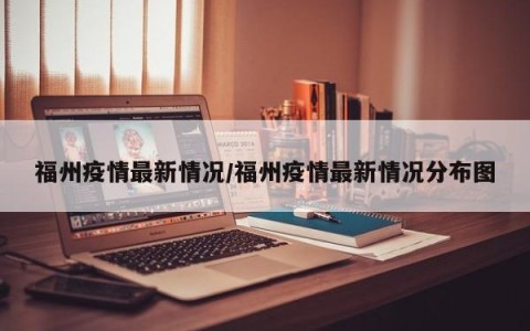 福州疫情最新情况/福州疫情最新情况分布图