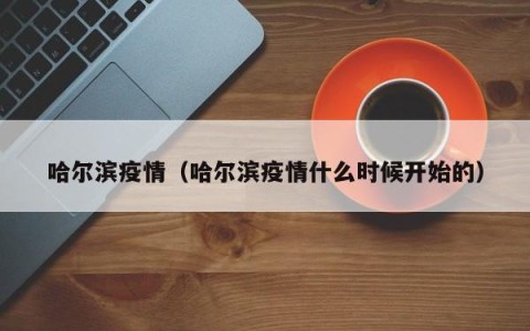 哈尔滨疫情（哈尔滨疫情什么时候开始的）