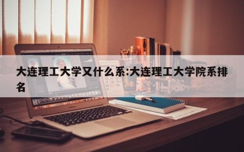 大连理工大学又什么系:大连理工大学院系排名