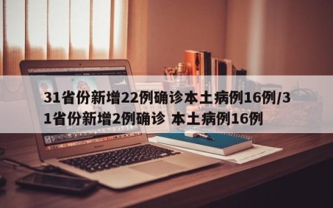 31省份新增22例确诊本土病例16例/31省份新增2例确诊 本土病例16例
