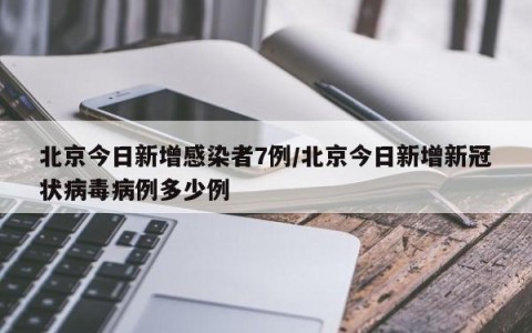 北京今日新增感染者7例/北京今日新增新冠状病毒病例多少例