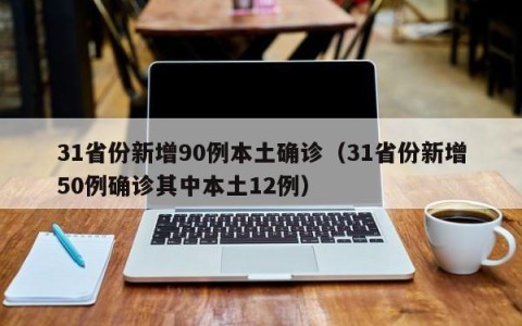 31省份新增90例本土确诊（31省份新增50例确诊其中本土12例）