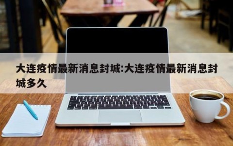 大连疫情最新消息封城:大连疫情最新消息封城多久