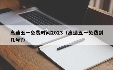 高速五一免费时间2023（高速五一免费到几号?）