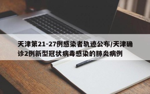 天津第21-27例感染者轨迹公布/天津确诊2例新型冠状病毒感染的肺炎病例