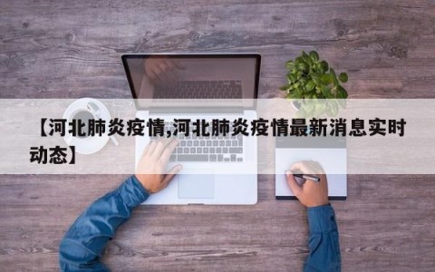 【河北肺炎疫情,河北肺炎疫情最新消息实时动态】