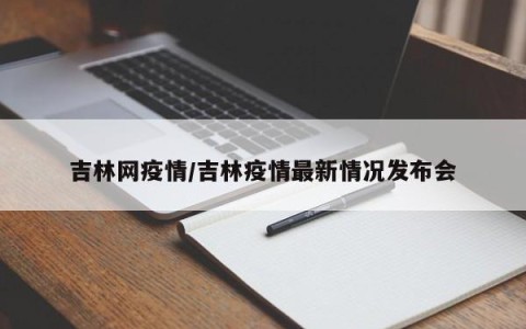 吉林网疫情/吉林疫情最新情况发布会