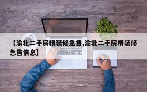 【渝北二手房精装修急售,渝北二手房精装修急售信息】