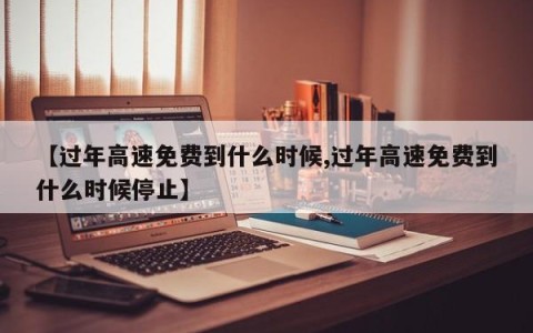 【过年高速免费到什么时候,过年高速免费到什么时候停止】