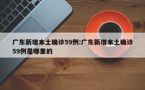 广东新增本土确诊59例:广东新增本土确诊59例是哪里的