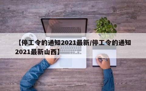 【停工令的通知2021最新/停工令的通知2021最新山西】