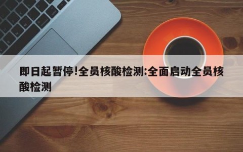 即日起暂停!全员核酸检测:全面启动全员核酸检测