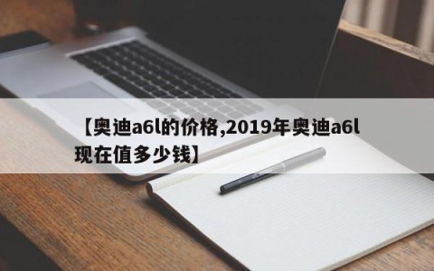 【奥迪a6l的价格,2019年奥迪a6l现在值多少钱】