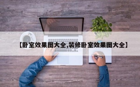 【卧室效果图大全,装修卧室效果图大全】