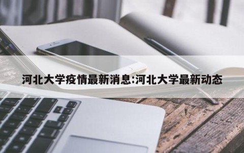 河北大学疫情最新消息:河北大学最新动态