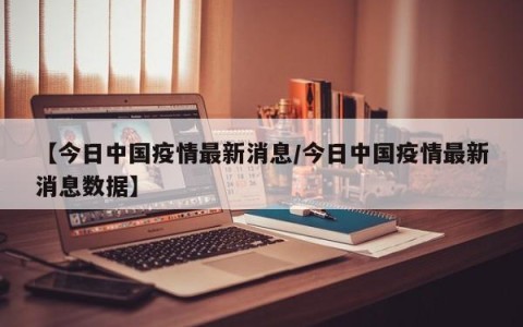 【今日中国疫情最新消息/今日中国疫情最新消息数据】