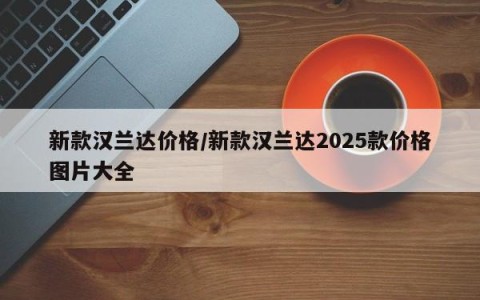 新款汉兰达价格/新款汉兰达2025款价格图片大全