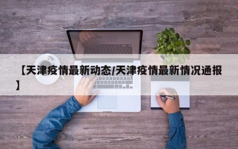 【天津疫情最新动态/天津疫情最新情况通报】