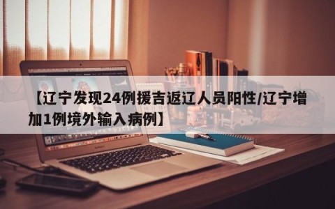 【辽宁发现24例援吉返辽人员阳性/辽宁增加1例境外输入病例】
