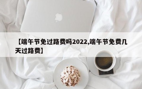 【端午节免过路费吗2022,端午节免费几天过路费】