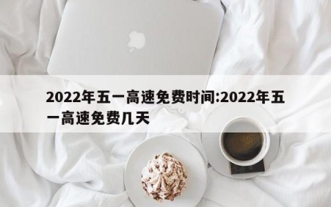 2022年五一高速免费时间:2022年五一高速免费几天