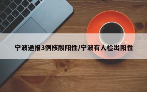 宁波通报3例核酸阳性/宁波有人检出阳性