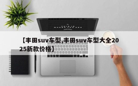 【丰田suv车型,丰田suv车型大全2025新款价格】