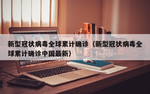 新型冠状病毒全球累计确诊（新型冠状病毒全球累计确诊中国最新）