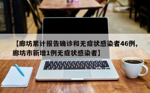 【廊坊累计报告确诊和无症状感染者46例,廊坊市新增1例无症状感染者】