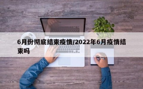 6月份彻底结束疫情/2022年6月疫情结束吗